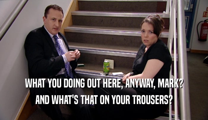 WHAT YOU DOING OUT HERE, ANYWAY, MARK? AND WHAT'S THAT ON YOUR TROUSERS? 