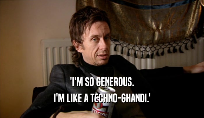 'I'M SO GENEROUS. I'M LIKE A TECHNO-GHANDI.' 