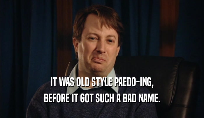 IT WAS OLD STYLE PAEDO-ING, BEFORE IT GOT SUCH A BAD NAME. 