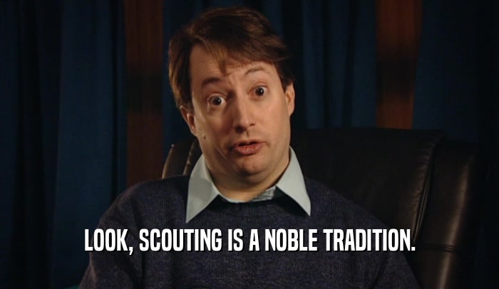 LOOK, SCOUTING IS A NOBLE TRADITION.  