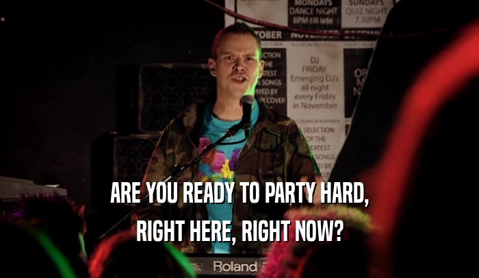 ARE YOU READY TO PARTY HARD, RIGHT HERE, RIGHT NOW? 