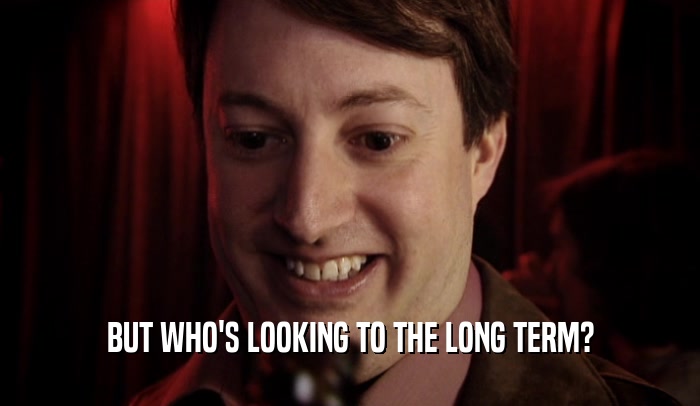 BUT WHO'S LOOKING TO THE LONG TERM?  