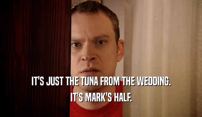 IT'S JUST THE TUNA FROM THE WEDDING. IT'S MARK'S HALF. 