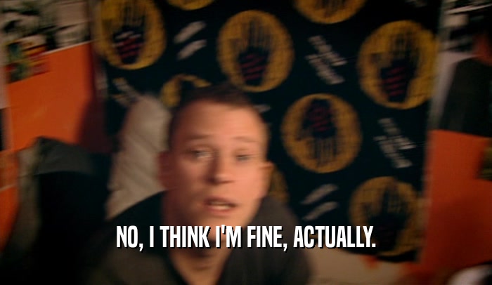 NO, I THINK I'M FINE, ACTUALLY.  