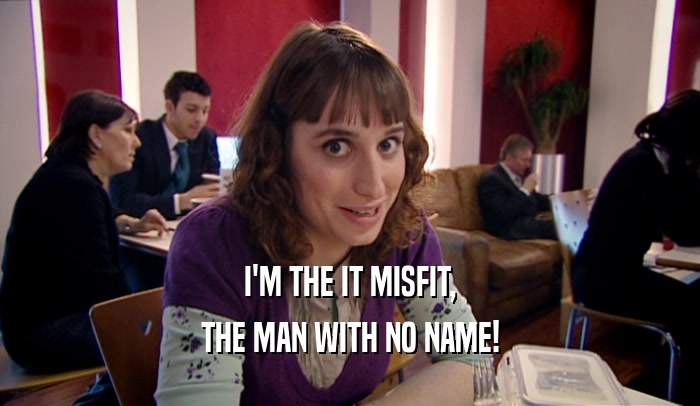 I'M THE IT MISFIT, THE MAN WITH NO NAME! 