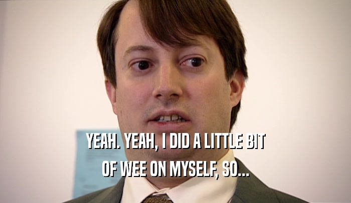 YEAH. YEAH, I DID A LITTLE BIT OF WEE ON MYSELF, SO... 