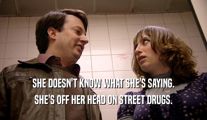 SHE DOESN'T KNOW WHAT SHE'S SAYING.
 SHE'S OFF HER HEAD ON STREET DRUGS.
 