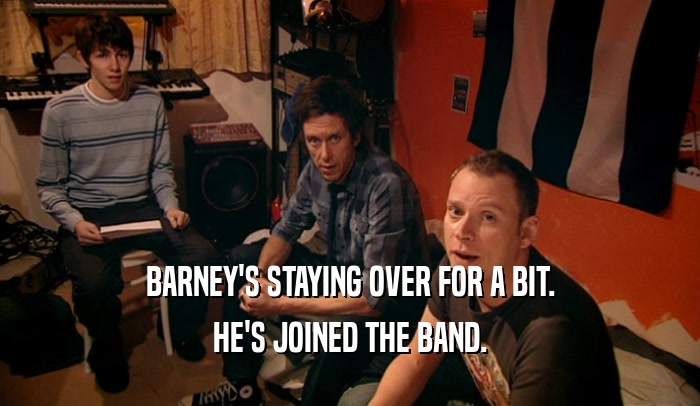 BARNEY'S STAYING OVER FOR A BIT. HE'S JOINED THE BAND. 
