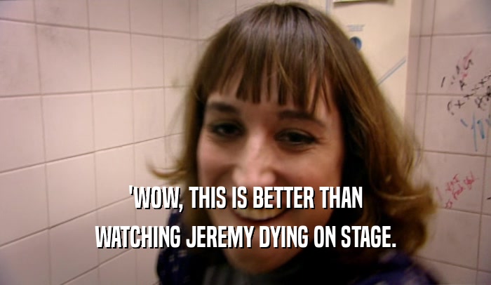 'WOW, THIS IS BETTER THAN WATCHING JEREMY DYING ON STAGE. 