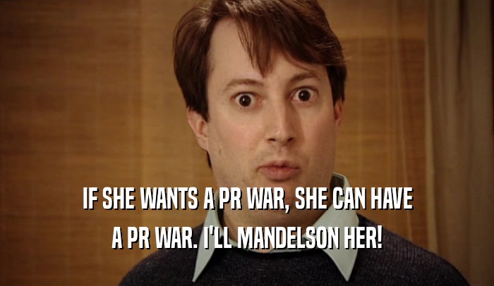 IF SHE WANTS A PR WAR, SHE CAN HAVE A PR WAR. I'LL MANDELSON HER! 