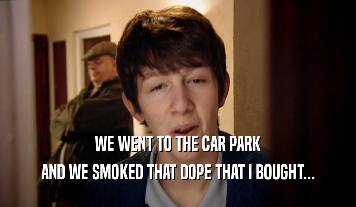 WE WENT TO THE CAR PARK AND WE SMOKED THAT DOPE THAT I BOUGHT... 