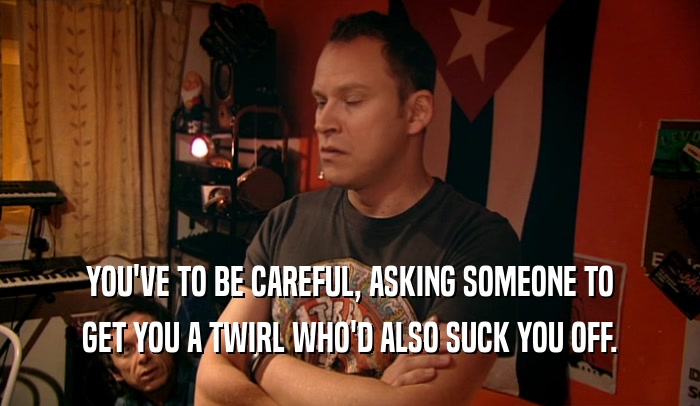 YOU'VE TO BE CAREFUL, ASKING SOMEONE TO GET YOU A TWIRL WHO'D ALSO SUCK YOU OFF. 