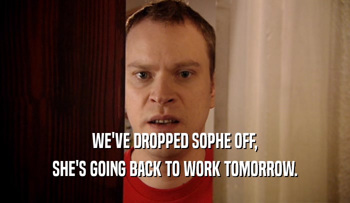 WE'VE DROPPED SOPHE OFF, SHE'S GOING BACK TO WORK TOMORROW. 