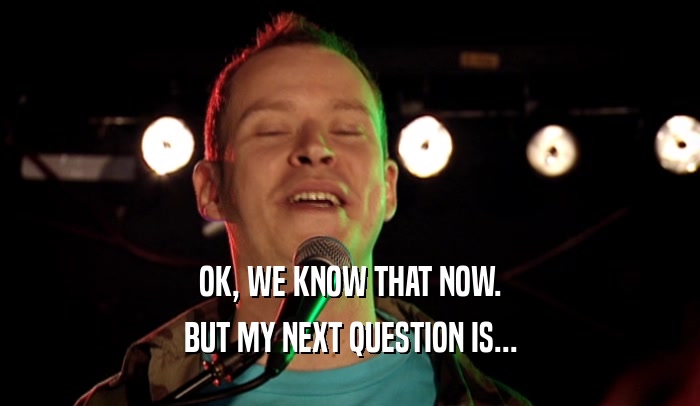 OK, WE KNOW THAT NOW. BUT MY NEXT QUESTION IS... 
