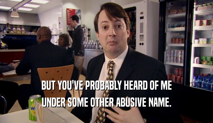 BUT YOU'VE PROBABLY HEARD OF ME UNDER SOME OTHER ABUSIVE NAME. 