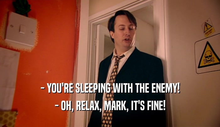 - YOU'RE SLEEPING WITH THE ENEMY!
 - OH, RELAX, MARK, IT'S FINE!
 