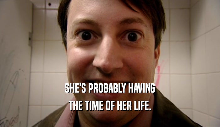 SHE'S PROBABLY HAVING THE TIME OF HER LIFE. 
