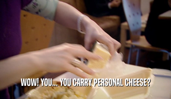 WOW! YOU... YOU CARRY PERSONAL CHEESE?  