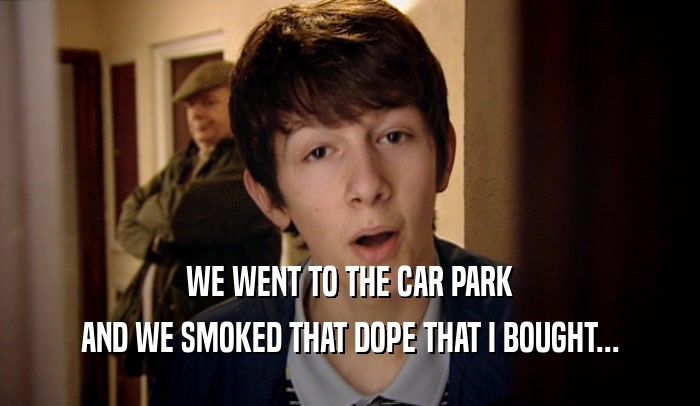 WE WENT TO THE CAR PARK AND WE SMOKED THAT DOPE THAT I BOUGHT... 