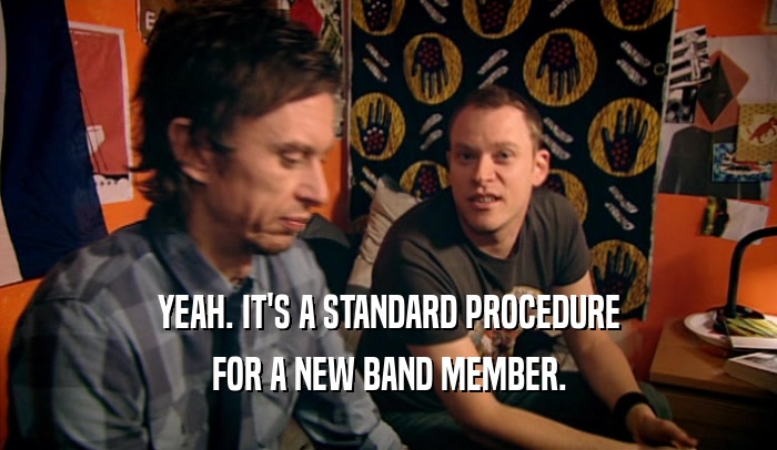 YEAH. IT'S A STANDARD PROCEDURE FOR A NEW BAND MEMBER. 
