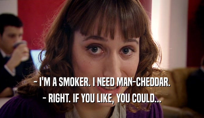 - I'M A SMOKER. I NEED MAN-CHEDDAR. - RIGHT. IF YOU LIKE, YOU COULD... 