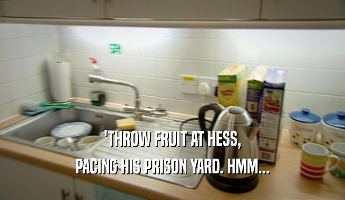 'THROW FRUIT AT HESS, PACING HIS PRISON YARD. HMM... 