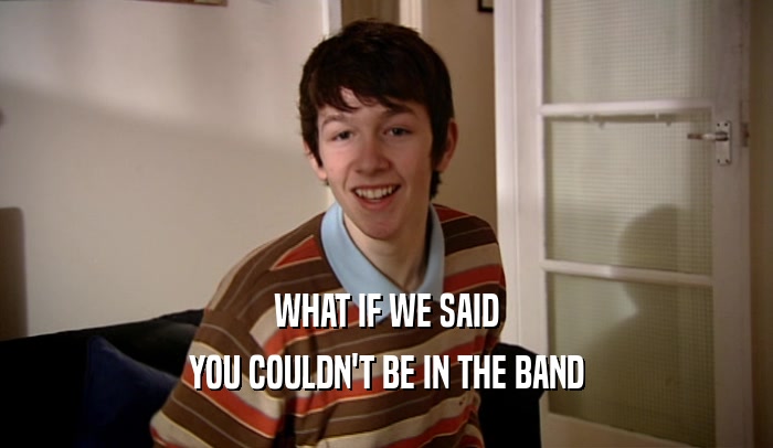 WHAT IF WE SAID YOU COULDN'T BE IN THE BAND 