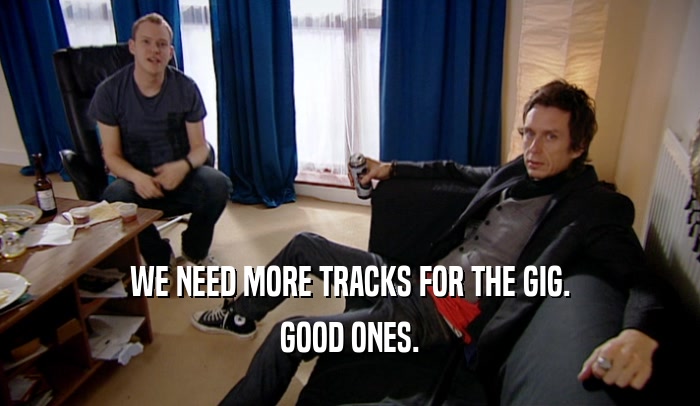 WE NEED MORE TRACKS FOR THE GIG. GOOD ONES. 