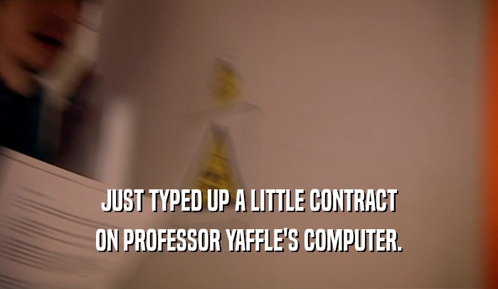 JUST TYPED UP A LITTLE CONTRACT ON PROFESSOR YAFFLE'S COMPUTER. 