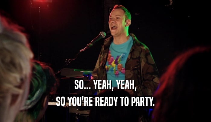 SO... YEAH, YEAH, SO YOU'RE READY TO PARTY. 