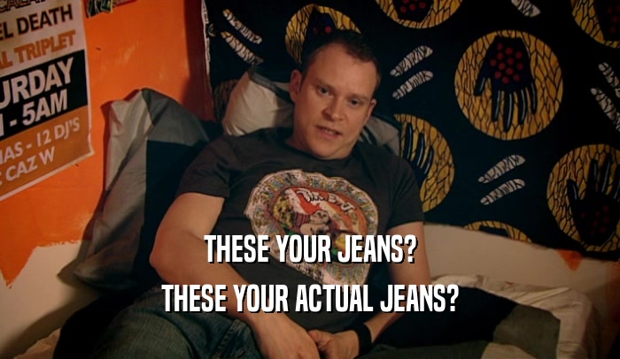 THESE YOUR JEANS? THESE YOUR ACTUAL JEANS? 