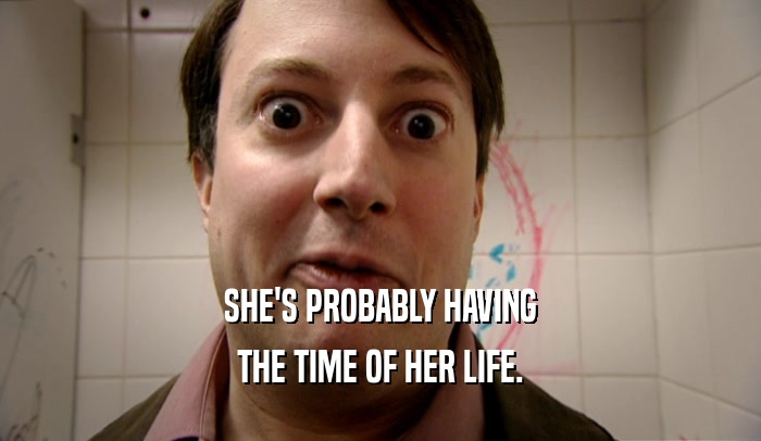 SHE'S PROBABLY HAVING THE TIME OF HER LIFE. 