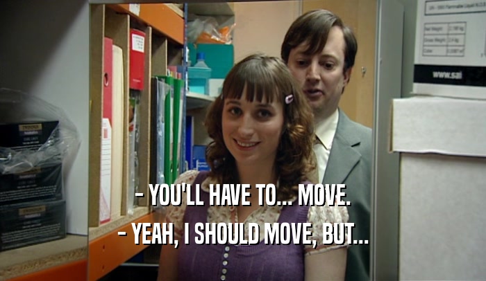 - YOU'LL HAVE TO... MOVE. - YEAH, I SHOULD MOVE, BUT... 