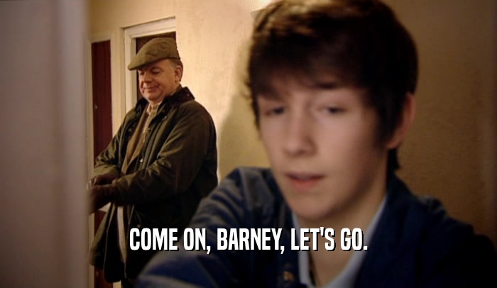 COME ON, BARNEY, LET'S GO.  