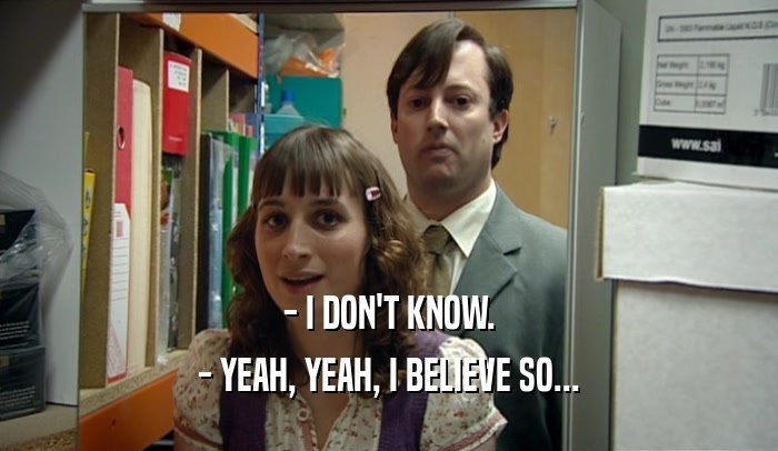 - I DON'T KNOW. - YEAH, YEAH, I BELIEVE SO... 