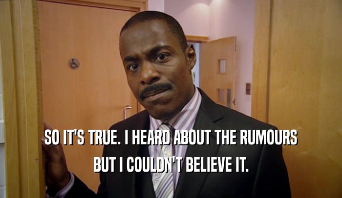 SO IT'S TRUE. I HEARD ABOUT THE RUMOURS BUT I COULDN'T BELIEVE IT. 