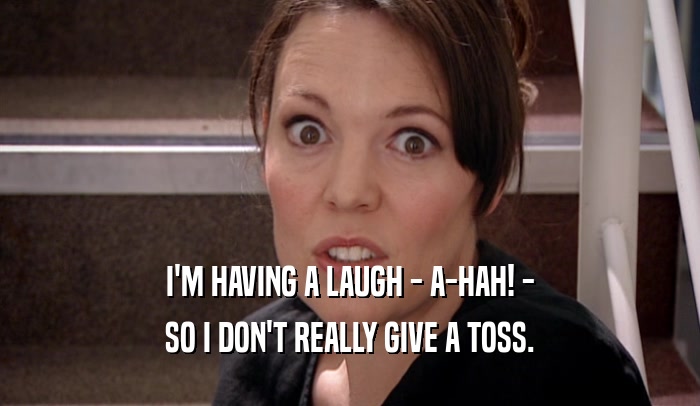 I'M HAVING A LAUGH - A-HAH! - SO I DON'T REALLY GIVE A TOSS. 