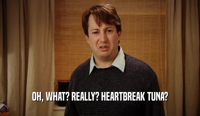 OH, WHAT? REALLY? HEARTBREAK TUNA?  