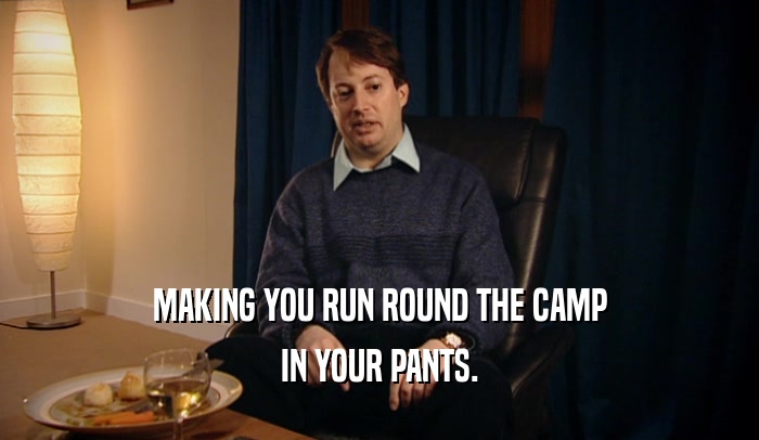 MAKING YOU RUN ROUND THE CAMP IN YOUR PANTS. 