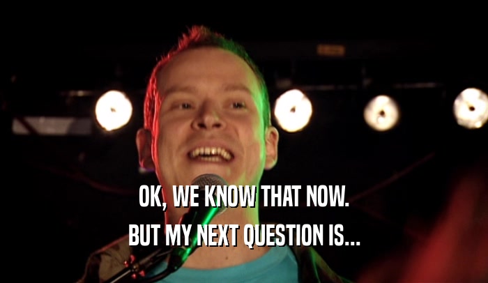 OK, WE KNOW THAT NOW. BUT MY NEXT QUESTION IS... 