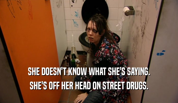 SHE DOESN'T KNOW WHAT SHE'S SAYING. SHE'S OFF HER HEAD ON STREET DRUGS. 