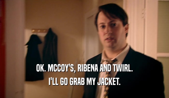 OK. MCCOY'S, RIBENA AND TWIRL. I'LL GO GRAB MY JACKET. 