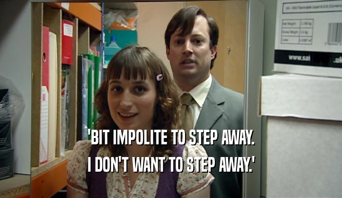 'BIT IMPOLITE TO STEP AWAY. I DON'T WANT TO STEP AWAY.' 