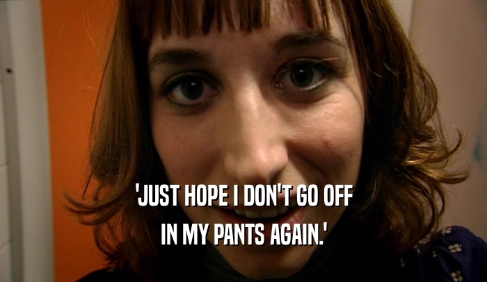 'JUST HOPE I DON'T GO OFF IN MY PANTS AGAIN.' 
