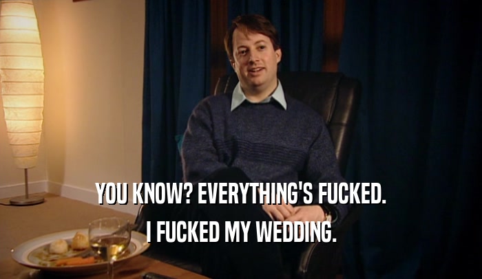 YOU KNOW? EVERYTHING'S FUCKED. I FUCKED MY WEDDING. 