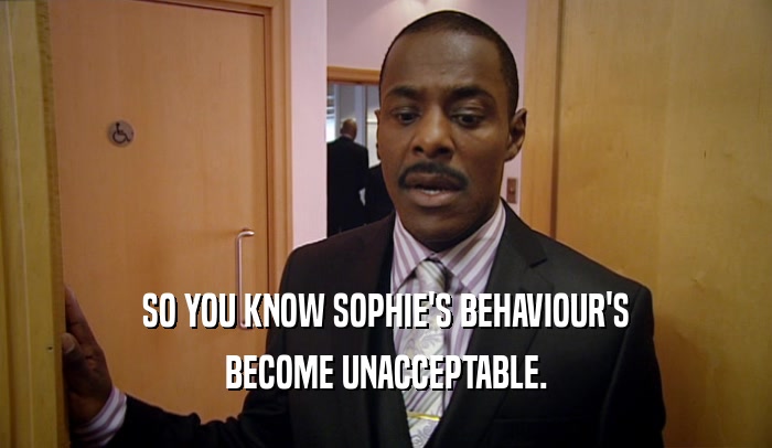 SO YOU KNOW SOPHIE'S BEHAVIOUR'S BECOME UNACCEPTABLE. 