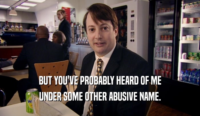 BUT YOU'VE PROBABLY HEARD OF ME UNDER SOME OTHER ABUSIVE NAME. 