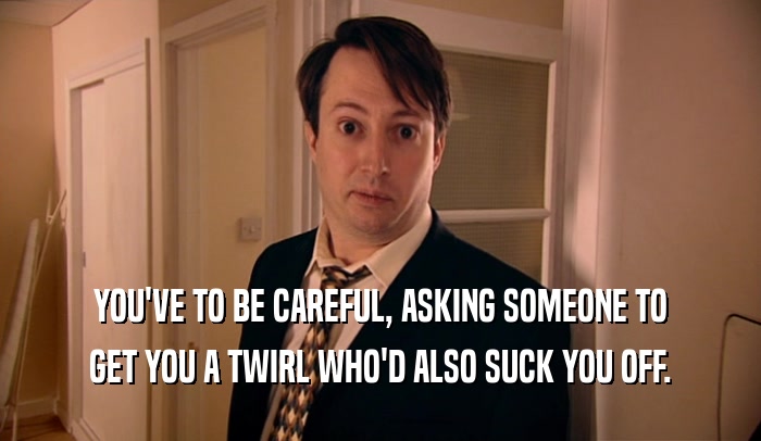YOU'VE TO BE CAREFUL, ASKING SOMEONE TO GET YOU A TWIRL WHO'D ALSO SUCK YOU OFF. 