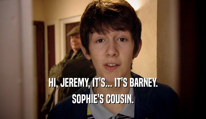HI, JEREMY, IT'S... IT'S BARNEY. SOPHIE'S COUSIN. 