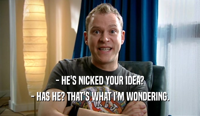 - HE'S NICKED YOUR IDEA? - HAS HE? THAT'S WHAT I'M WONDERING. 